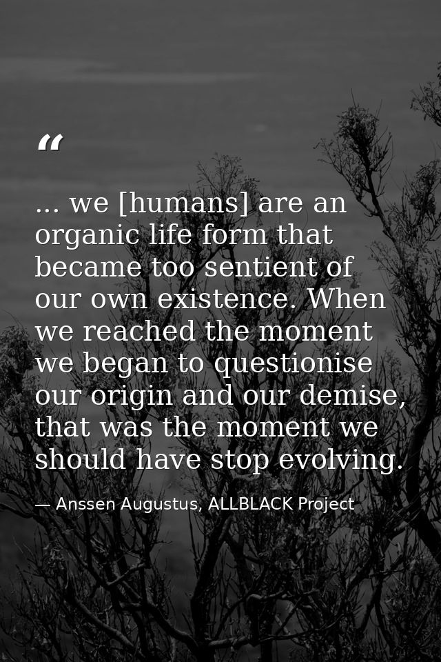 ... we [humans] are an organic life form that became too sentient of our own existence. When we reached the moment we be — Anssen Augustus, ALLBLACK Project