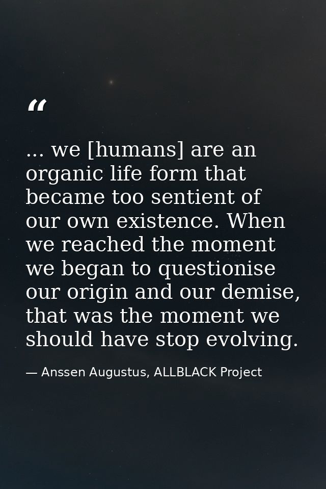 ... we [humans] are an organic life form that became too sentient of our own existence. When we reached the moment we be — Anssen Augustus, ALLBLACK Project