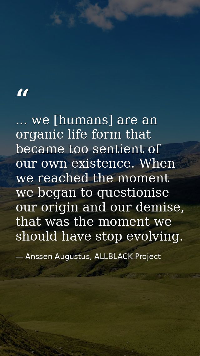 ... we [humans] are an organic life form that became too sentient of our own existence. When we reached the moment we be — Anssen Augustus, ALLBLACK Project