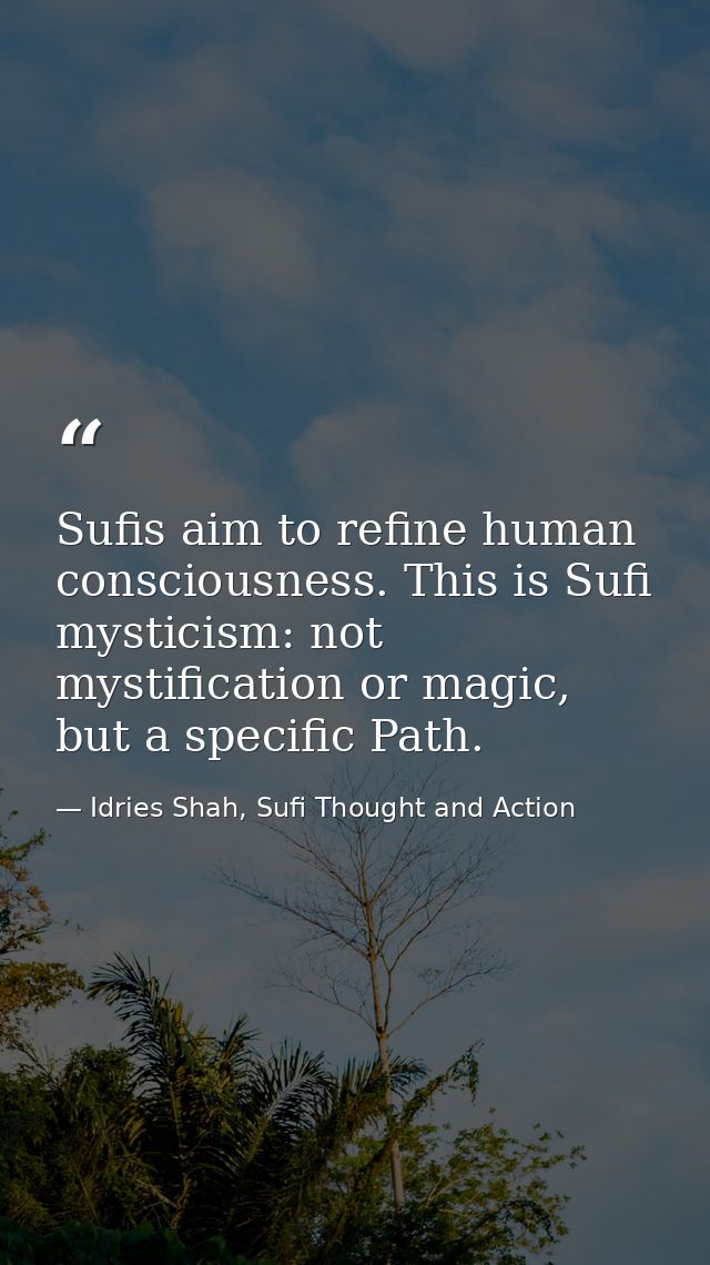 Sufis aim to refine human consciousness. This is Sufi mysticism: not mystification or magic, but a specific Path. — Idries Shah, Sufi Thought and Action