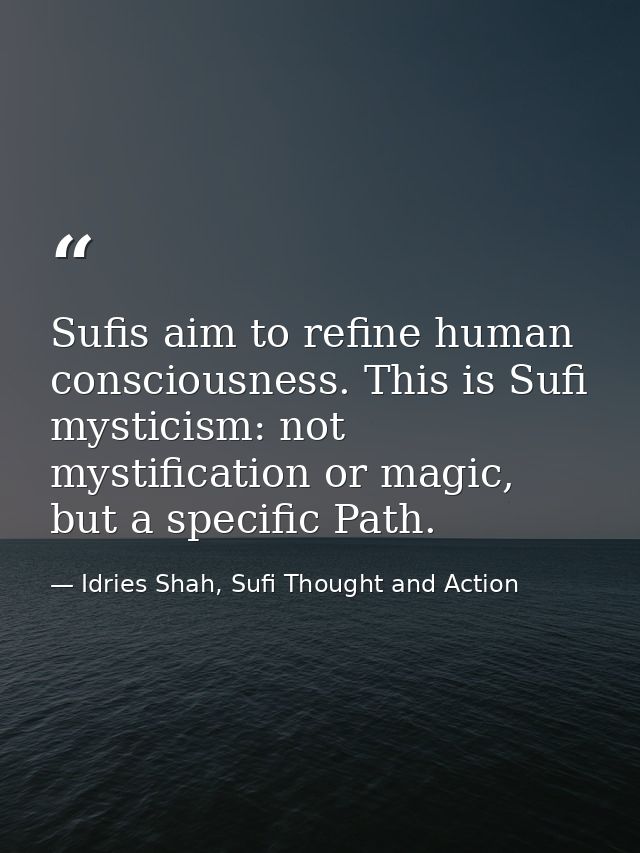 Sufis aim to refine human consciousness. This is Sufi mysticism: not mystification or magic, but a specific Path. — Idries Shah, Sufi Thought and Action