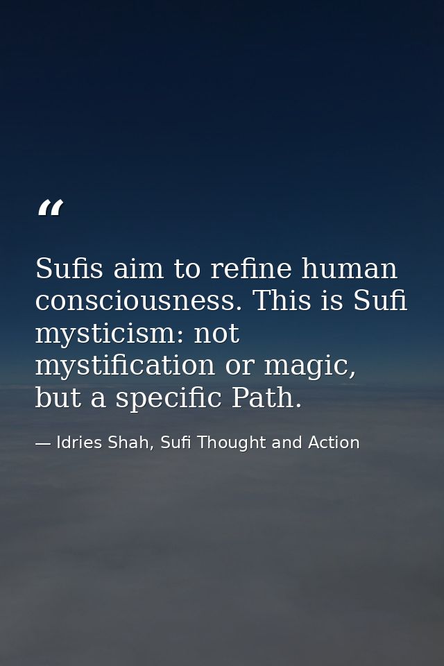Sufis aim to refine human consciousness. This is Sufi mysticism: not mystification or magic, but a specific Path. — Idries Shah, Sufi Thought and Action
