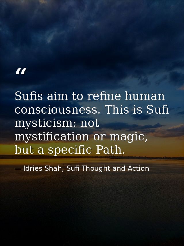 Sufis aim to refine human consciousness. This is Sufi mysticism: not mystification or magic, but a specific Path. — Idries Shah, Sufi Thought and Action