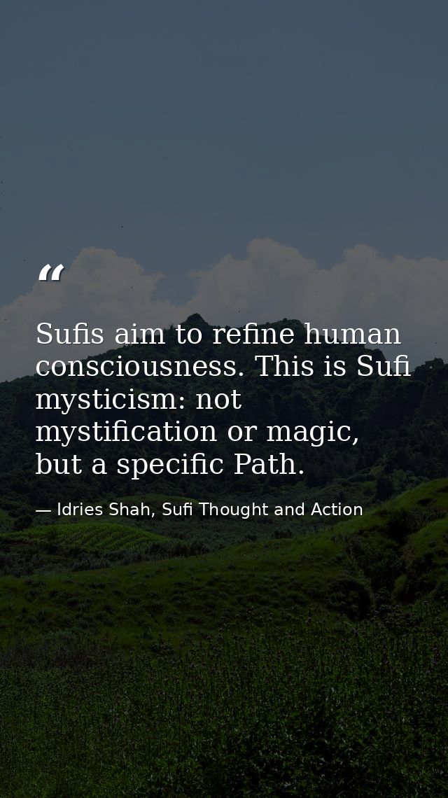 Sufis aim to refine human consciousness. This is Sufi mysticism: not mystification or magic, but a specific Path. — Idries Shah, Sufi Thought and Action