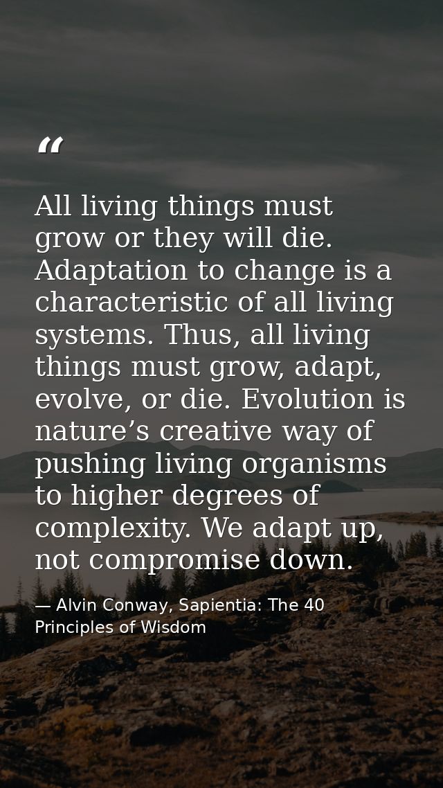 All living things must grow or they will die. Adaptation to change is a characteristic of all living systems. Thus, all  — Alvin Conway, Sapientia: The 40 Principles of Wisdom