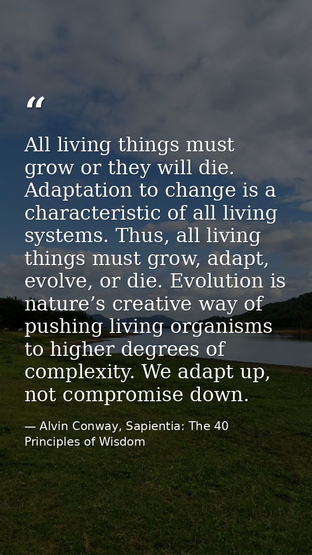 All living things must grow or they will die. Adaptation to change is a characteristic of all living systems. Thus, all  — Alvin Conway, Sapientia: The 40 Principles of Wisdom
