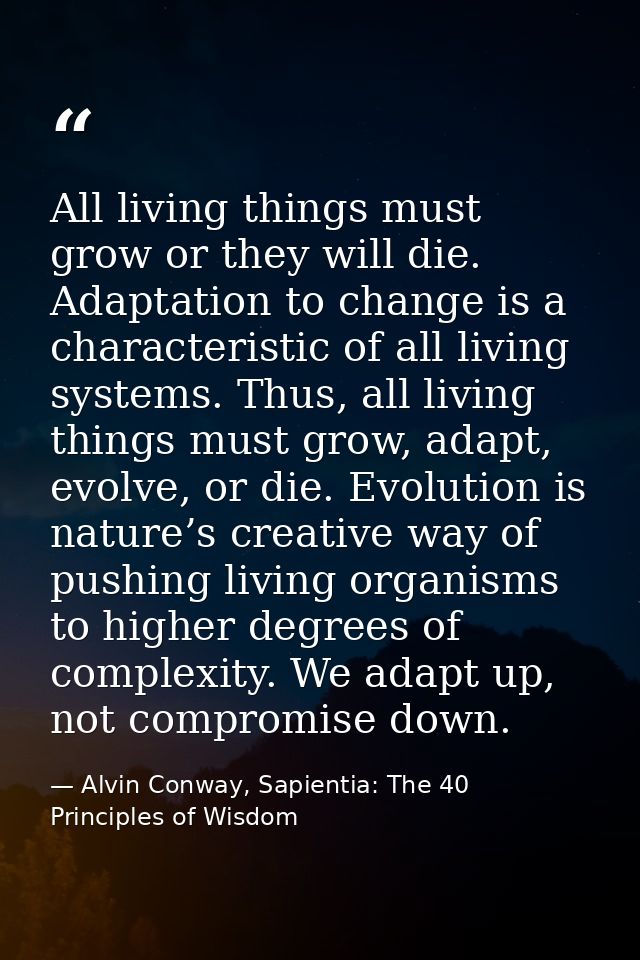All living things must grow or they will die. Adaptation to change is a characteristic of all living systems. Thus, all  — Alvin Conway, Sapientia: The 40 Principles of Wisdom
