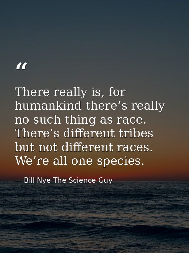 There really is, for humankind there’s really no such thing as race. There’s different tribes but not different races. W — Bill Nye The Science Guy