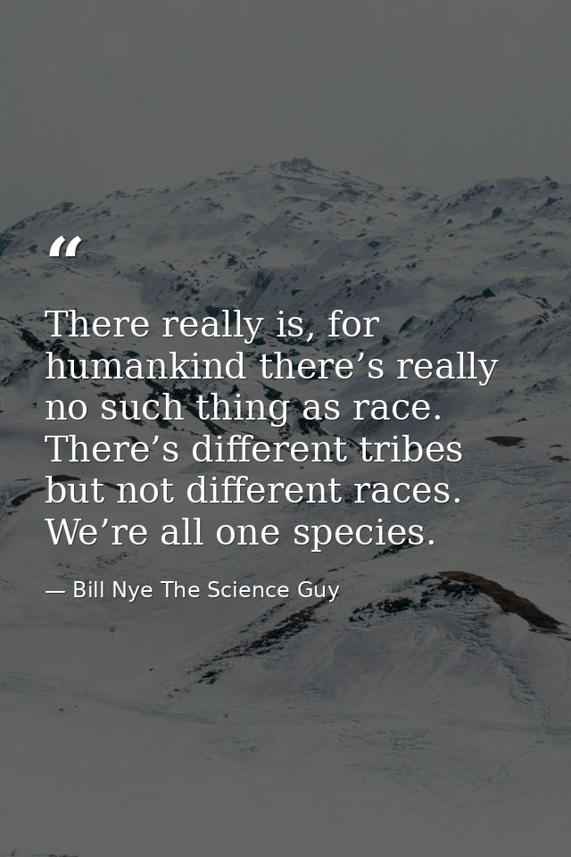 There really is, for humankind there’s really no such thing as race. There’s different tribes but not different races. W — Bill Nye The Science Guy