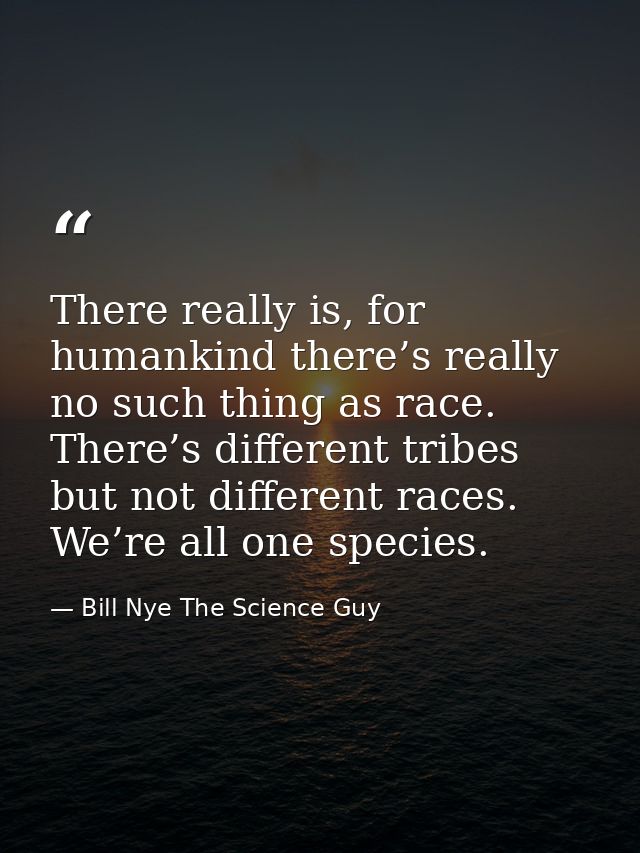 There really is, for humankind there’s really no such thing as race. There’s different tribes but not different races. W — Bill Nye The Science Guy
