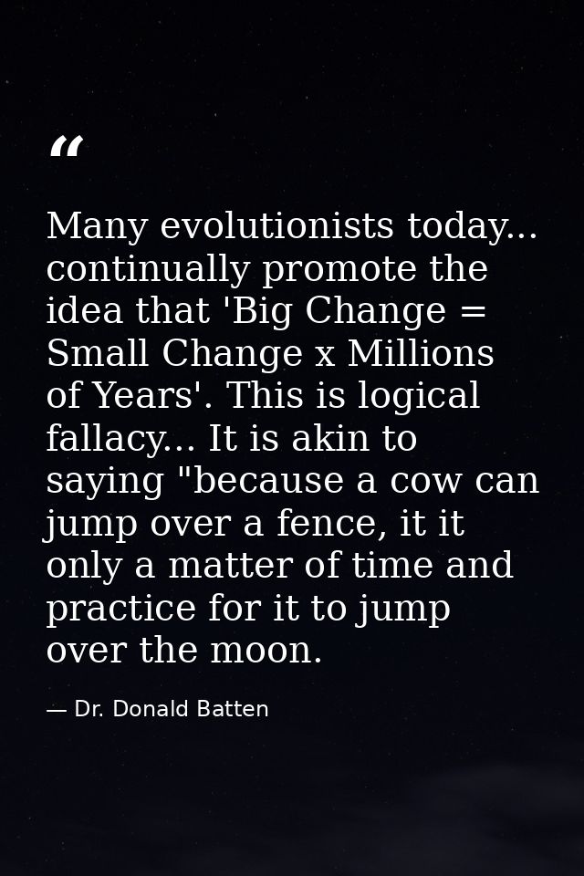Many evolutionists today... continually promote the idea that 'Big Change = Small Change x Millions of Years'. This is l — Dr. Donald Batten