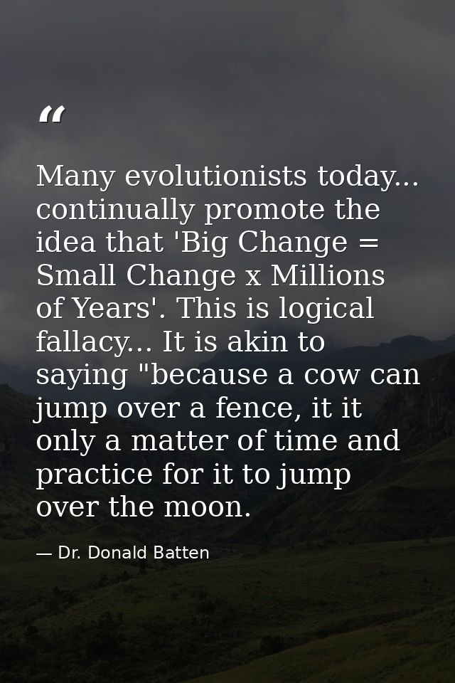 Many evolutionists today... continually promote the idea that 'Big Change = Small Change x Millions of Years'. This is l — Dr. Donald Batten