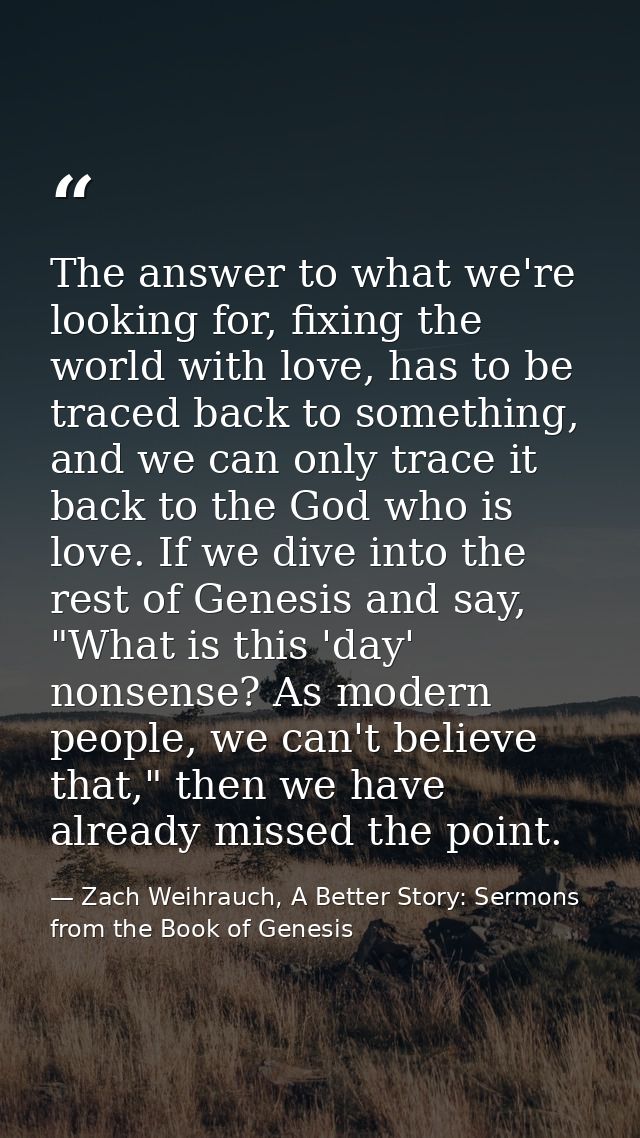The answer to what we're looking for, fixing the world with love, has to be traced back to something, and we can only tr — Zach Weihrauch, A Better Story: Sermons from the Book of Genesis