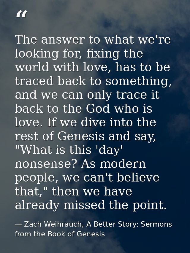 The answer to what we're looking for, fixing the world with love, has to be traced back to something, and we can only tr — Zach Weihrauch, A Better Story: Sermons from the Book of Genesis