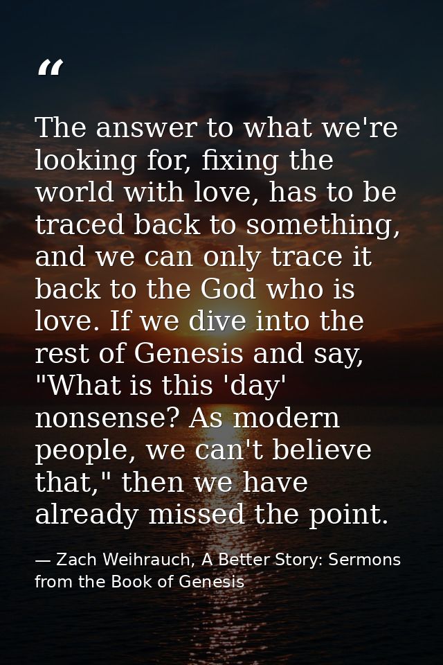 The answer to what we're looking for, fixing the world with love, has to be traced back to something, and we can only tr — Zach Weihrauch, A Better Story: Sermons from the Book of Genesis