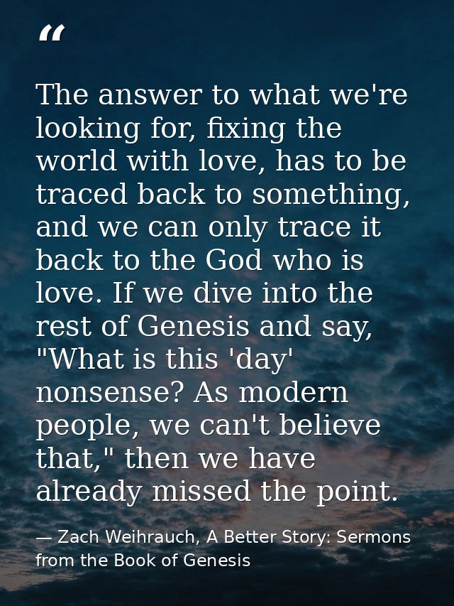 The answer to what we're looking for, fixing the world with love, has to be traced back to something, and we can only tr — Zach Weihrauch, A Better Story: Sermons from the Book of Genesis