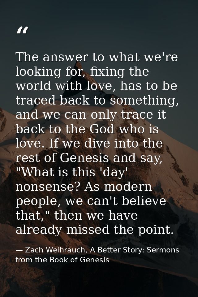The answer to what we're looking for, fixing the world with love, has to be traced back to something, and we can only tr — Zach Weihrauch, A Better Story: Sermons from the Book of Genesis