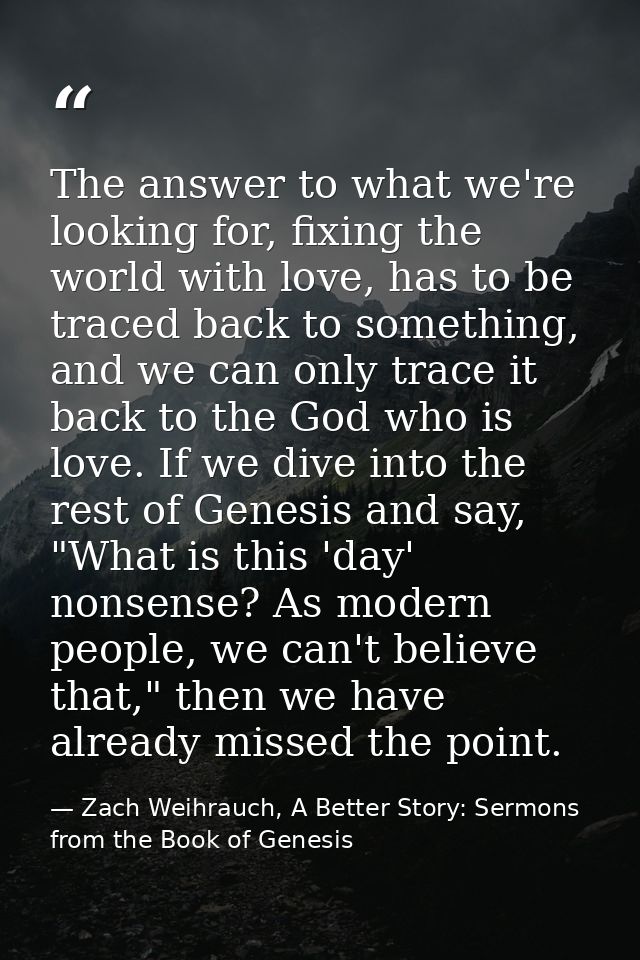 The answer to what we're looking for, fixing the world with love, has to be traced back to something, and we can only tr — Zach Weihrauch, A Better Story: Sermons from the Book of Genesis