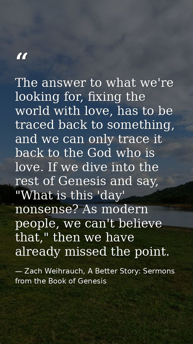 The answer to what we're looking for, fixing the world with love, has to be traced back to something, and we can only tr — Zach Weihrauch, A Better Story: Sermons from the Book of Genesis
