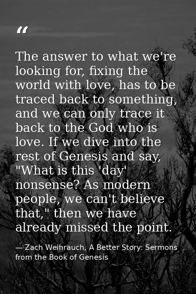 The answer to what we're looking for, fixing the world with love, has to be traced back to something, and we can only tr — Zach Weihrauch, A Better Story: Sermons from the Book of Genesis