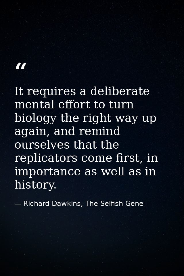 It requires a deliberate mental effort to turn biology the right way up again, and remind ourselves that the replicators — Richard Dawkins, The Selfish Gene