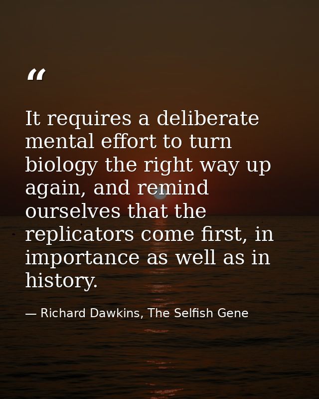 It requires a deliberate mental effort to turn biology the right way up again, and remind ourselves that the replicators — Richard Dawkins, The Selfish Gene
