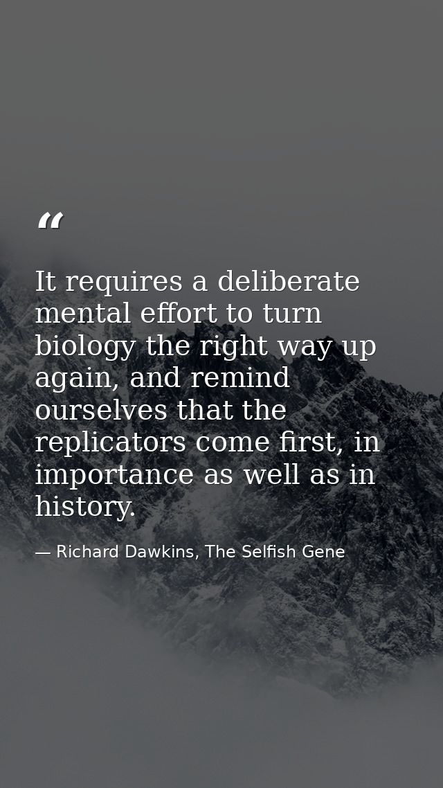 It requires a deliberate mental effort to turn biology the right way up again, and remind ourselves that the replicators — Richard Dawkins, The Selfish Gene