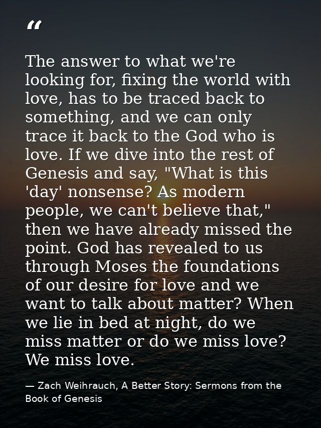 The answer to what we're looking for, fixing the world with love, has to be traced back to something, and we can only tr — Zach Weihrauch, A Better Story: Sermons from the Book of Genesis