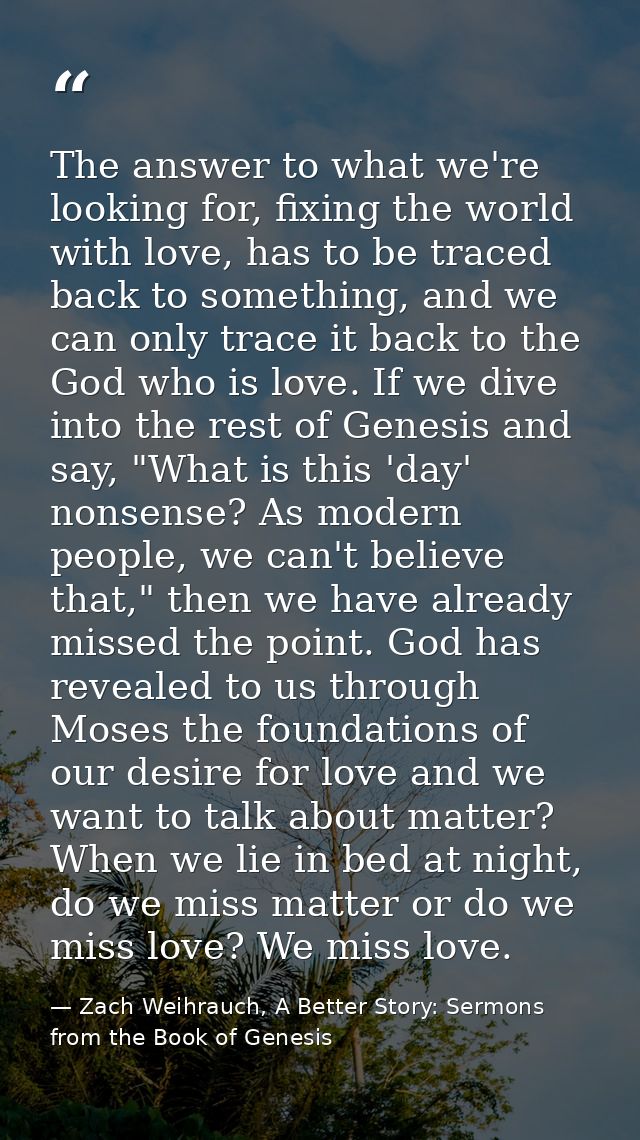 The answer to what we're looking for, fixing the world with love, has to be traced back to something, and we can only tr — Zach Weihrauch, A Better Story: Sermons from the Book of Genesis