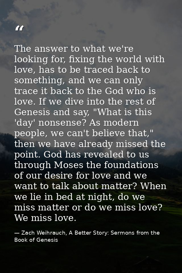 The answer to what we're looking for, fixing the world with love, has to be traced back to something, and we can only tr — Zach Weihrauch, A Better Story: Sermons from the Book of Genesis
