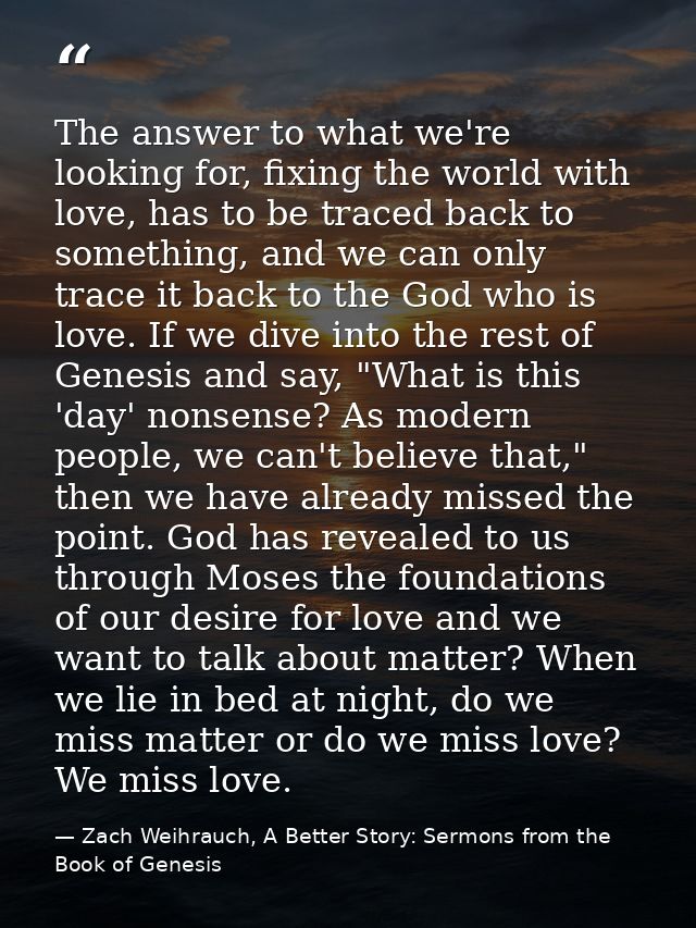 The answer to what we're looking for, fixing the world with love, has to be traced back to something, and we can only tr — Zach Weihrauch, A Better Story: Sermons from the Book of Genesis