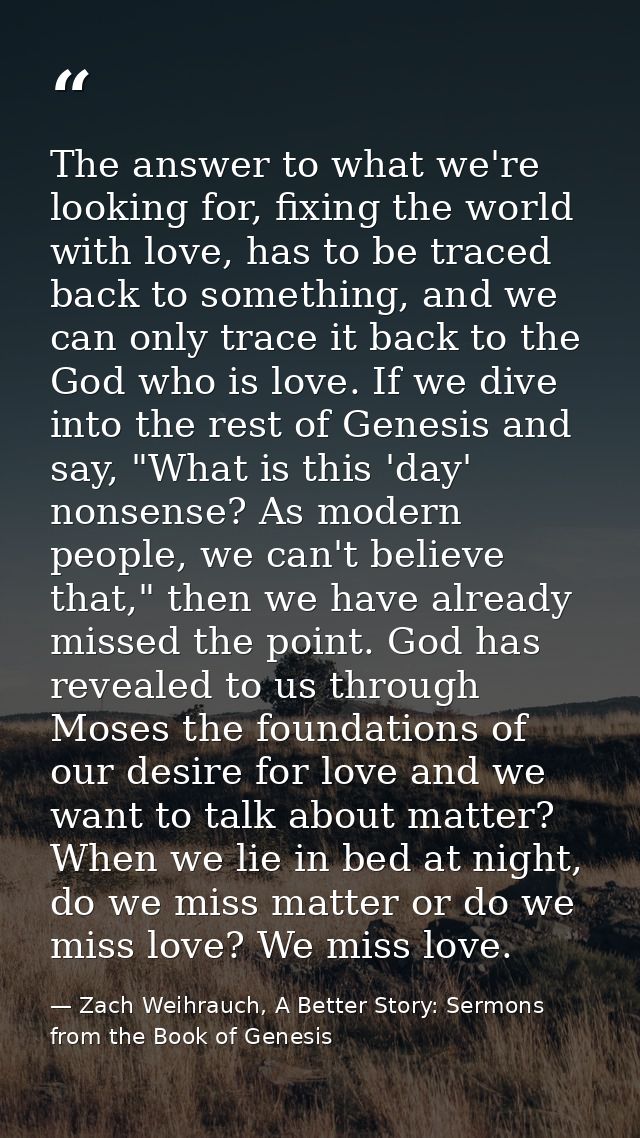 The answer to what we're looking for, fixing the world with love, has to be traced back to something, and we can only tr — Zach Weihrauch, A Better Story: Sermons from the Book of Genesis