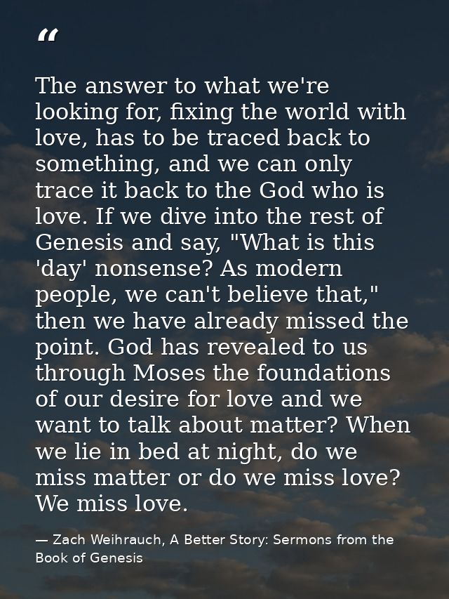 The answer to what we're looking for, fixing the world with love, has to be traced back to something, and we can only tr — Zach Weihrauch, A Better Story: Sermons from the Book of Genesis
