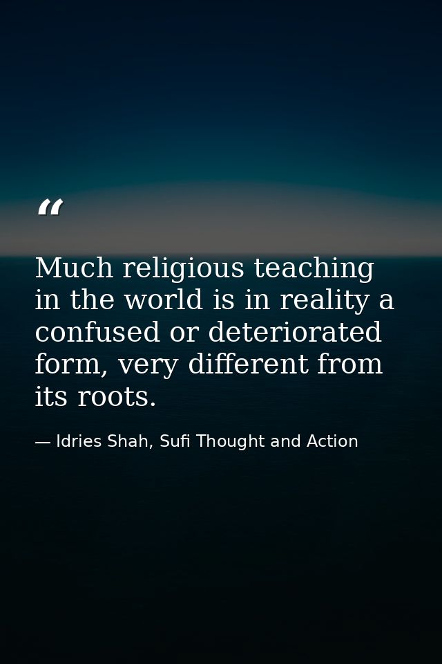 Much religious teaching in the world is in reality a confused or deteriorated form, very different from its roots. — Idries Shah, Sufi Thought and Action