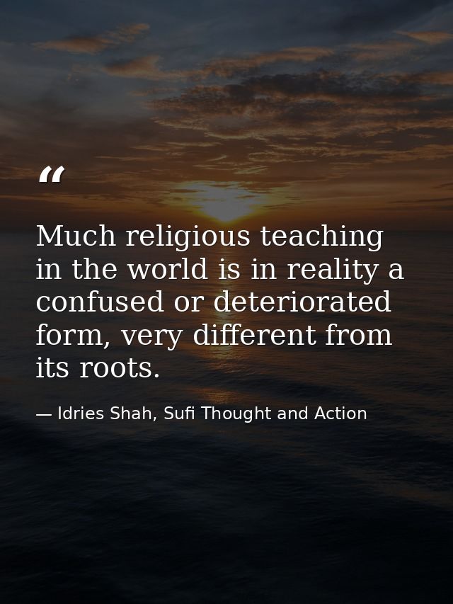 Much religious teaching in the world is in reality a confused or deteriorated form, very different from its roots. — Idries Shah, Sufi Thought and Action