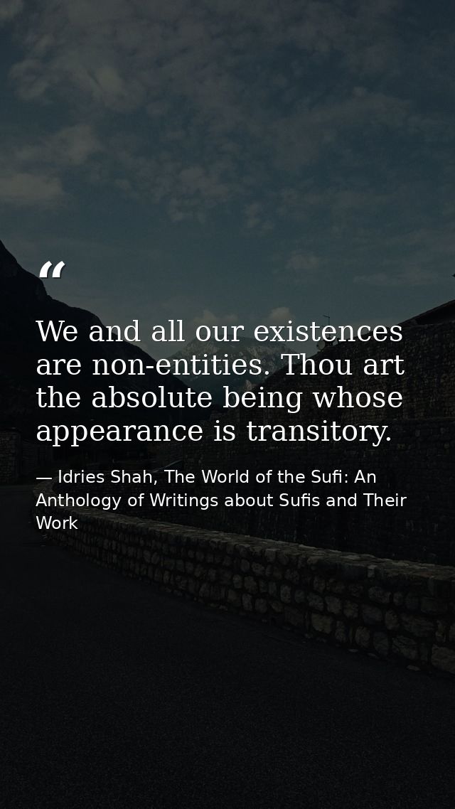 We and all our existences are non-entities. Thou art the absolute being whose appearance is transitory. — Idries Shah, The World of the Sufi: An Anthology of Writings about Sufis and Their Work