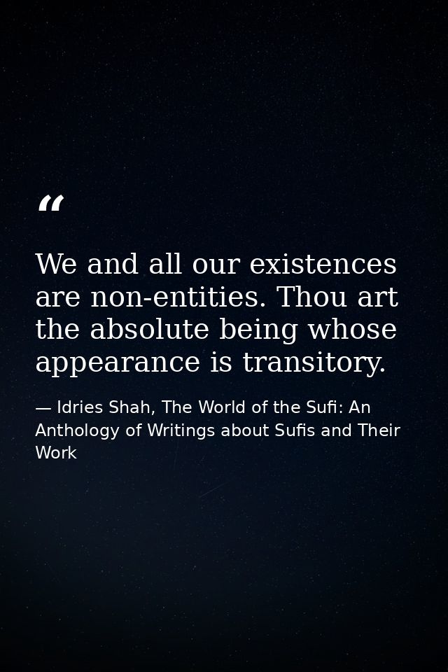 We and all our existences are non-entities. Thou art the absolute being whose appearance is transitory. — Idries Shah, The World of the Sufi: An Anthology of Writings about Sufis and Their Work