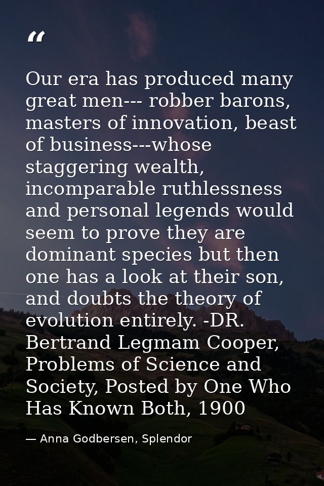 Our era has produced many great men--- robber barons, masters of innovation, beast of business---whose staggering wealth — Anna Godbersen, Splendor