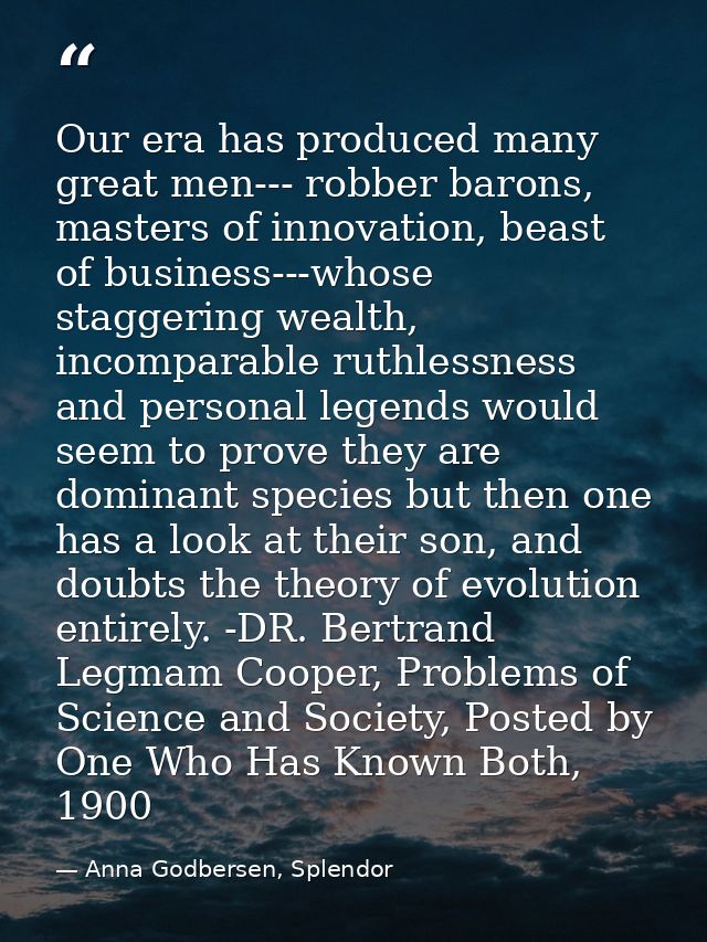 Our era has produced many great men--- robber barons, masters of innovation, beast of business---whose staggering wealth — Anna Godbersen, Splendor