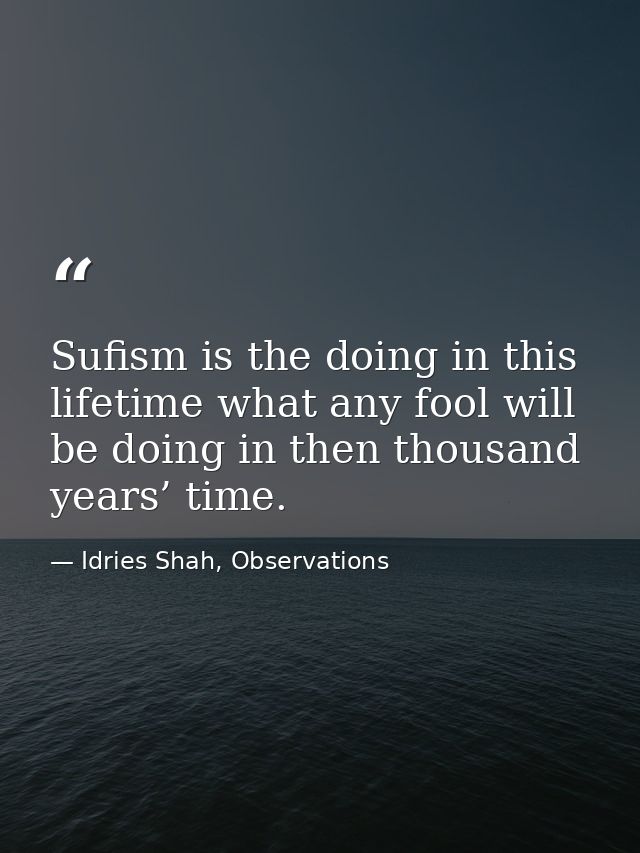 Sufism is the doing in this lifetime what any fool will be doing in then thousand years’ time. — Idries Shah, Observations