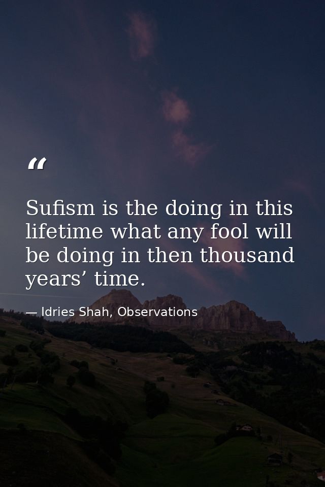 Sufism is the doing in this lifetime what any fool will be doing in then thousand years’ time. — Idries Shah, Observations
