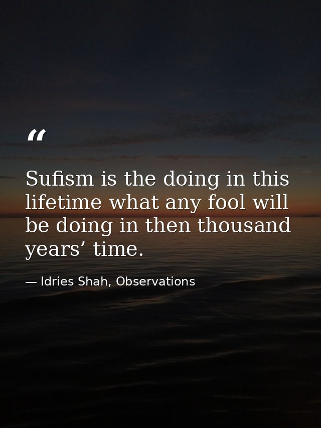 Sufism is the doing in this lifetime what any fool will be doing in then thousand years’ time. — Idries Shah, Observations