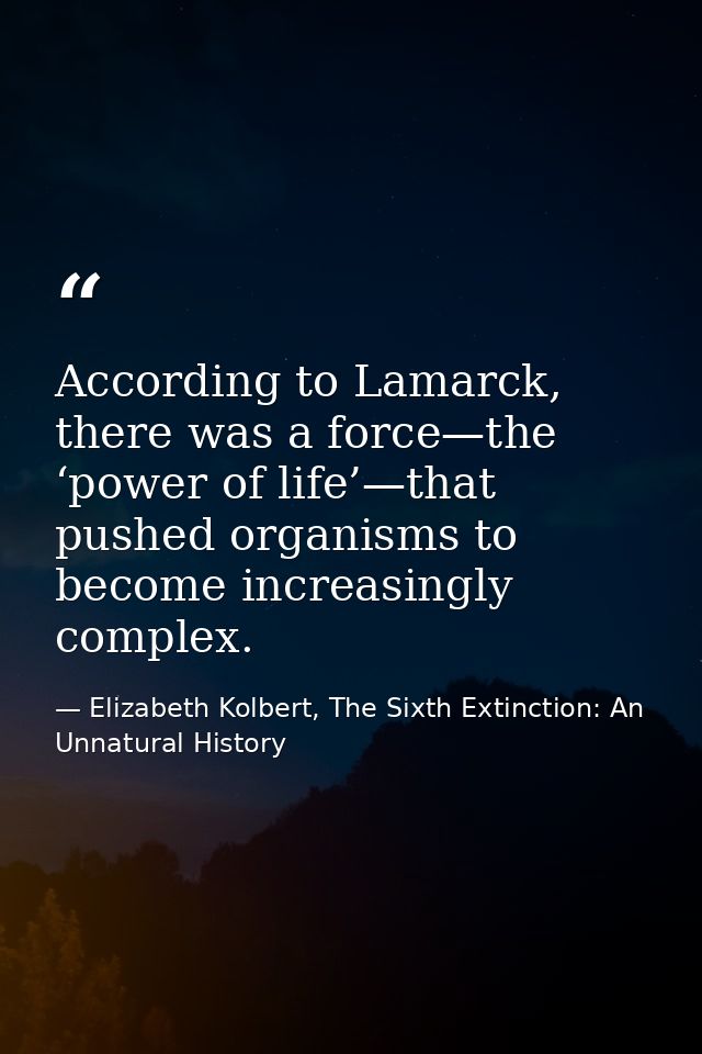 According to Lamarck, there was a force—the ‘power of life’—that pushed organisms to become increasingly complex. — Elizabeth Kolbert, The Sixth Extinction: An Unnatural History