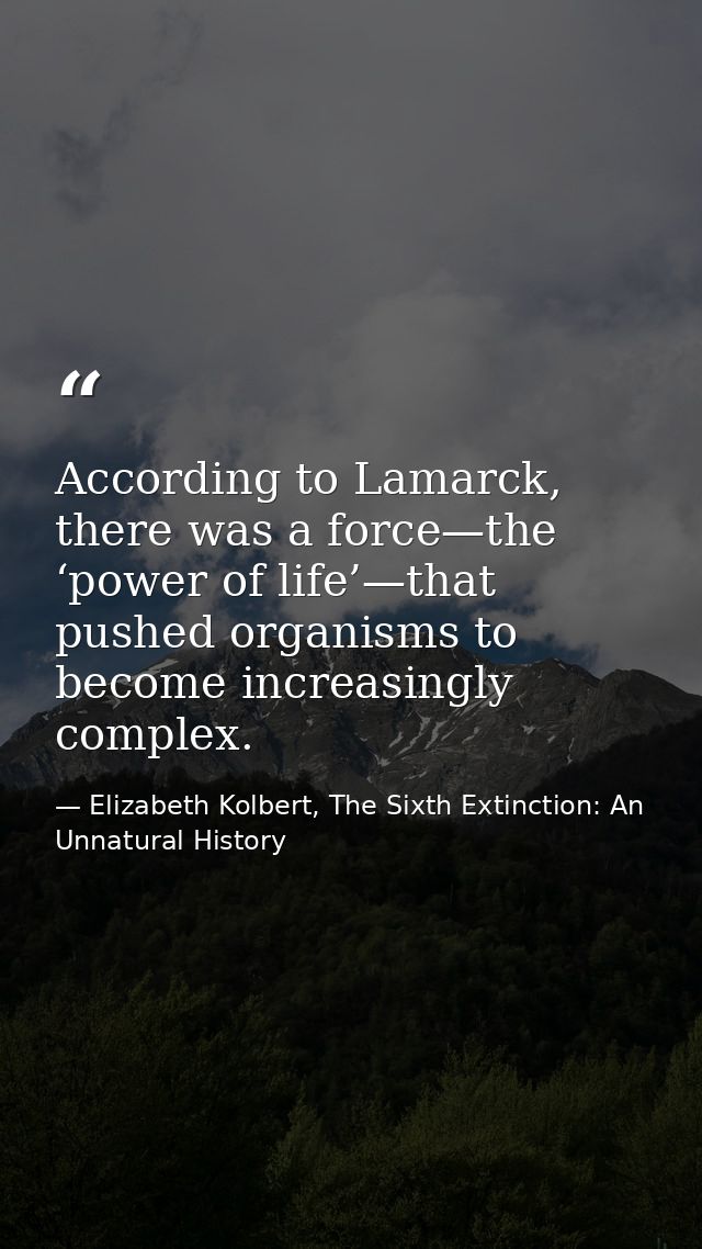 According to Lamarck, there was a force—the ‘power of life’—that pushed organisms to become increasingly complex. — Elizabeth Kolbert, The Sixth Extinction: An Unnatural History