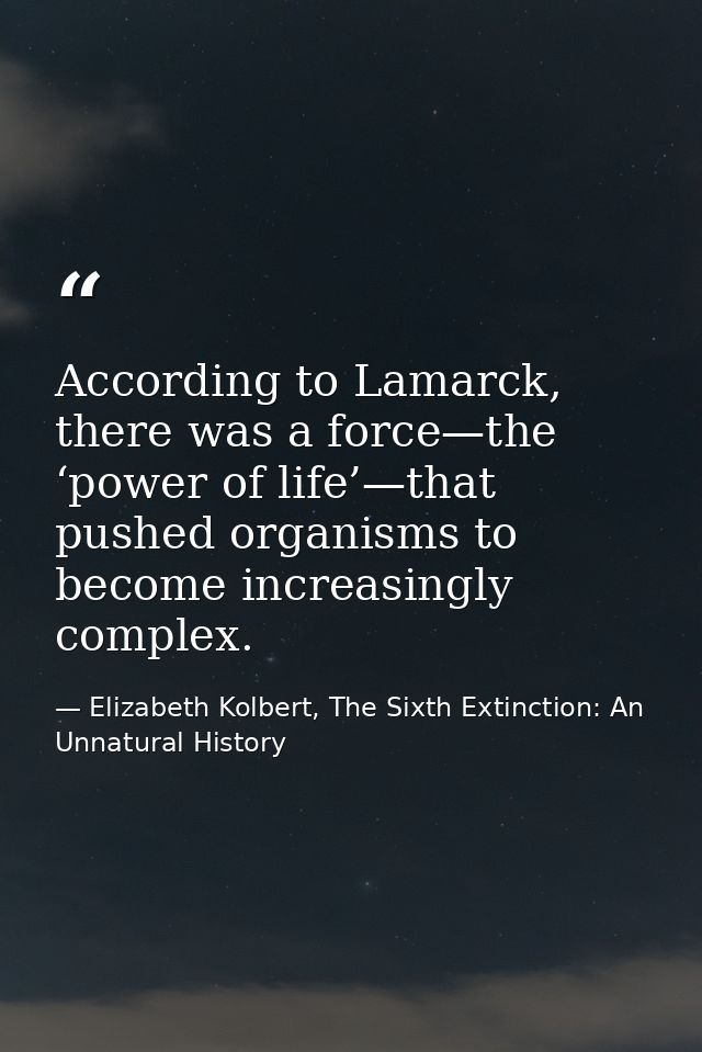 According to Lamarck, there was a force—the ‘power of life’—that pushed organisms to become increasingly complex. — Elizabeth Kolbert, The Sixth Extinction: An Unnatural History