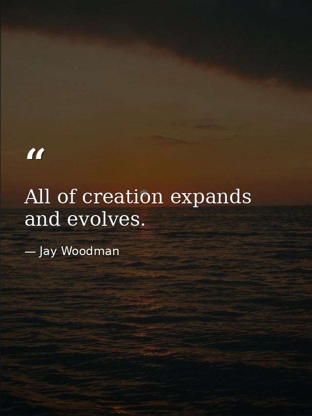 All of creation expands and evolves. — Jay Woodman