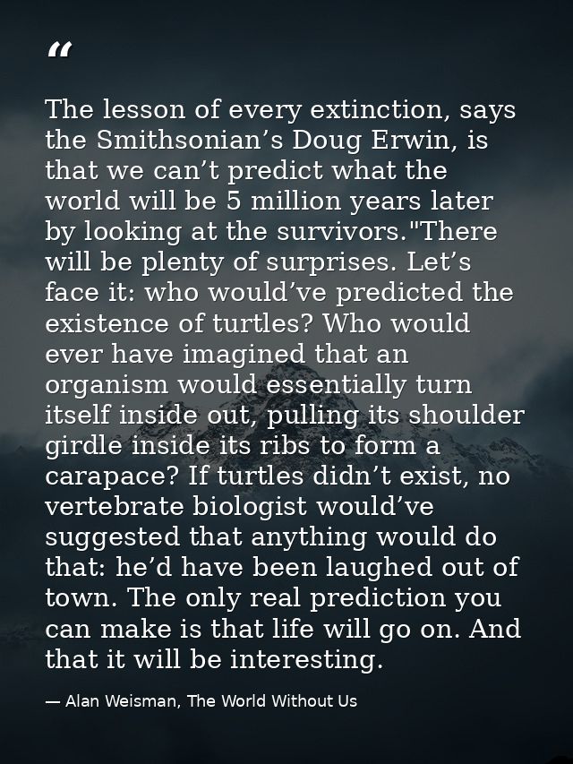 The lesson of every extinction, says the Smithsonian’s Doug Erwin, is that we can’t predict what the world will be 5 mil — Alan Weisman, The World Without Us