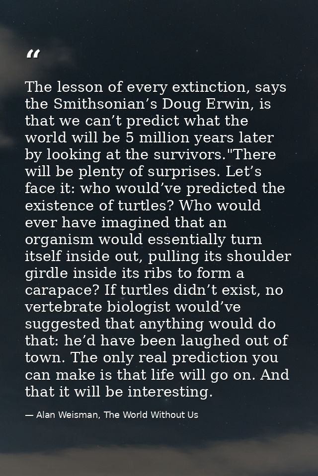 The lesson of every extinction, says the Smithsonian’s Doug Erwin, is that we can’t predict what the world will be 5 mil — Alan Weisman, The World Without Us