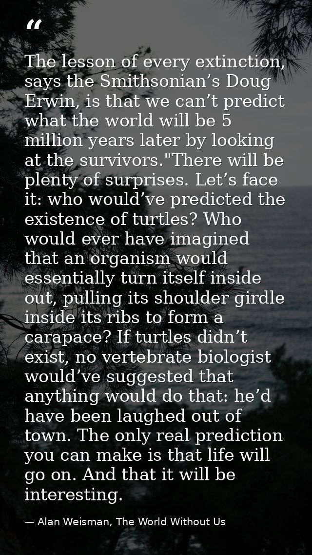 The lesson of every extinction, says the Smithsonian’s Doug Erwin, is that we can’t predict what the world will be 5 mil — Alan Weisman, The World Without Us