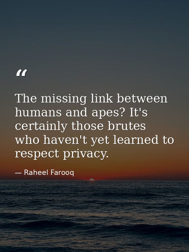 The missing link between humans and apes? It's certainly those brutes who haven't yet learned to respect privacy. — Raheel Farooq